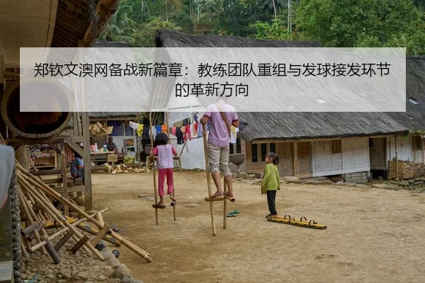 郑钦文澳网备战新篇章：教练团队重组与发球接发环节的革新方向