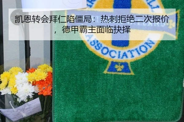 凯恩转会拜仁陷僵局：热刺拒绝二次报价，德甲霸主面临抉择