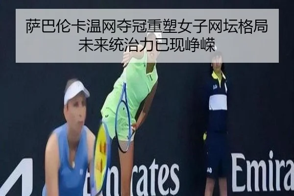 萨巴伦卡温网夺冠重塑女子网坛格局 未来统治力已现峥嵘
