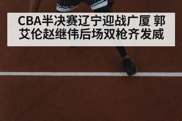 CBA半决赛辽宁迎战广厦 郭艾伦赵继伟后场双枪齐发威