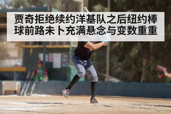贾奇拒绝续约洋基队之后纽约棒球前路未卜充满悬念与变数重重