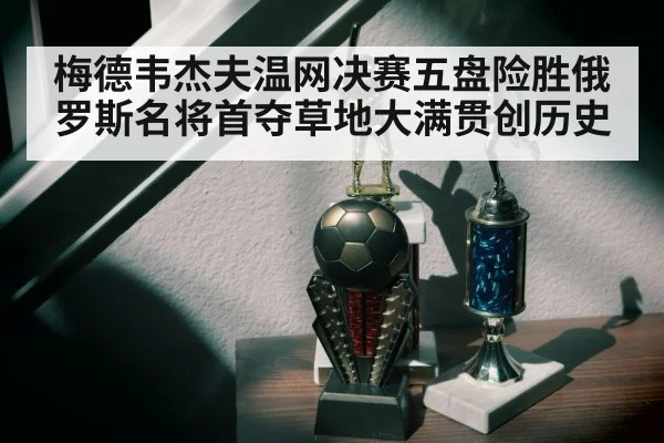 梅德韦杰夫温网决赛五盘险胜俄罗斯名将首夺草地大满贯创历史