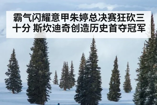 霸气闪耀意甲朱婷总决赛狂砍三十分 斯坎迪奇创造历史首夺冠军