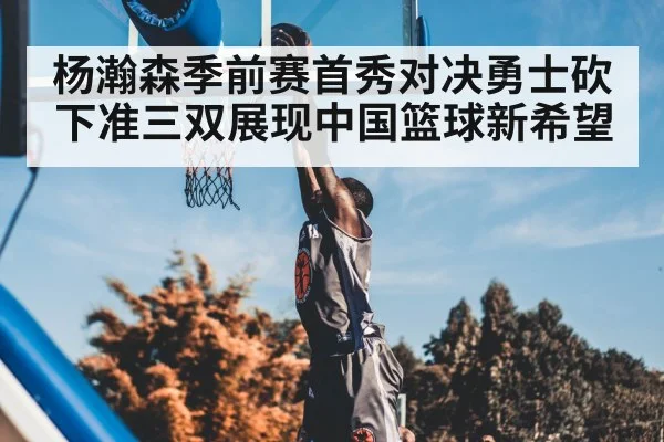 杨瀚森季前赛首秀对决勇士砍下准三双展现中国篮球新希望